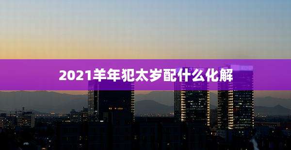 2021羊年犯太岁配什么化解