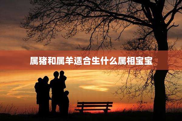 属猪和属羊适合生什么属相宝宝