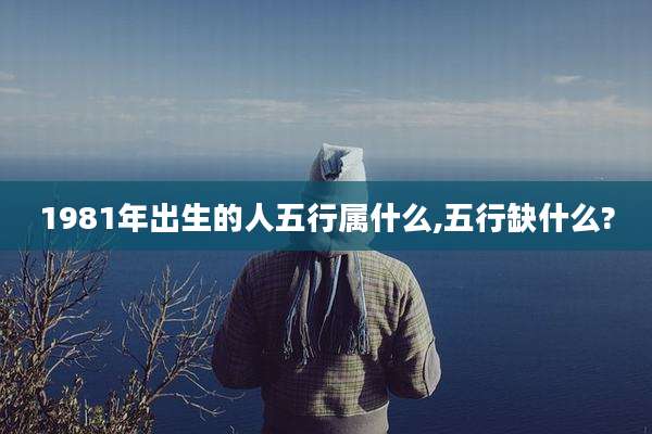 1981年出生的人五行属什么,五行缺什么?