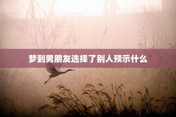 梦到男朋友选择了别人预示什么