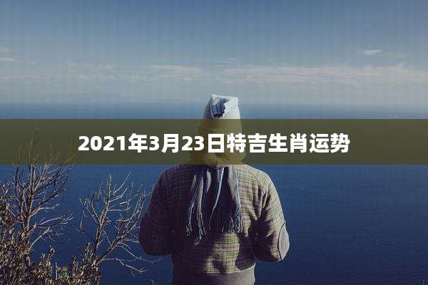 2021年3月23日特吉生肖运势