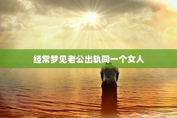 经常梦见老公出轨同一个女人