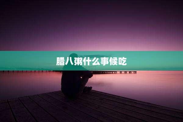 腊八粥什么事候吃