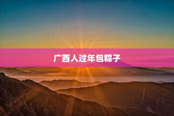 广西人过年包粽子