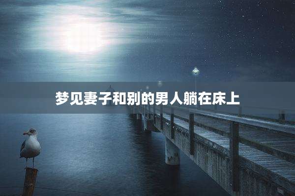 梦见妻子和别的男人躺在床上