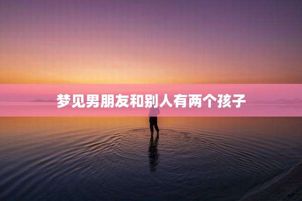 梦见男朋友和别人有两个孩子