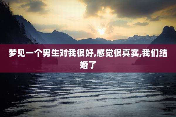 梦见一个男生对我很好,感觉很真实,我们结婚了