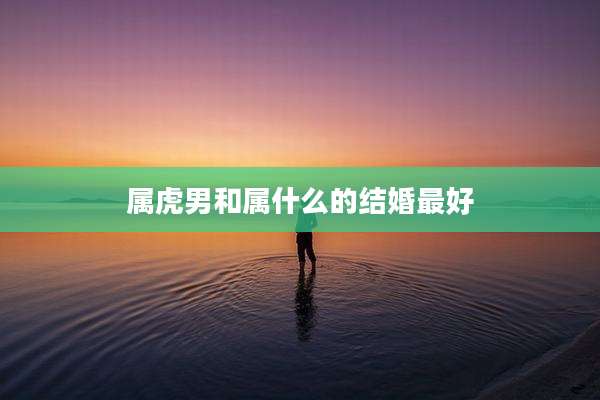 属虎男和属什么的结婚最好