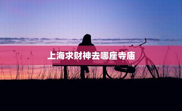 上海求财神去哪座寺庙
