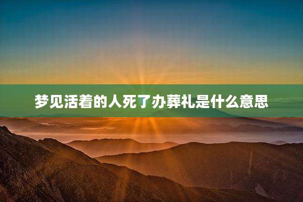 梦见活着的人死了办葬礼是什么意思