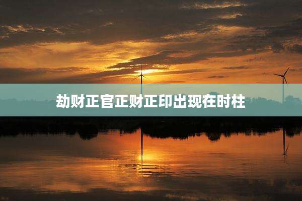 劫财正官正财正印出现在时柱