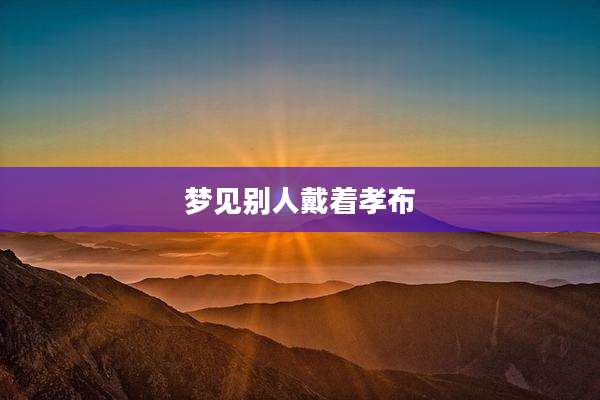 梦见别人戴着孝布