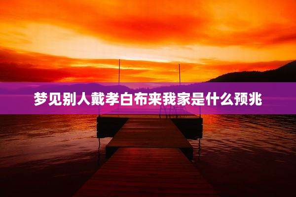 梦见别人戴孝白布来我家是什么预兆