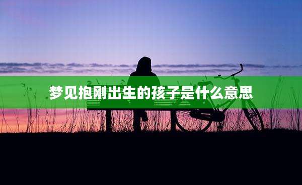 梦见抱刚出生的孩子是什么意思
