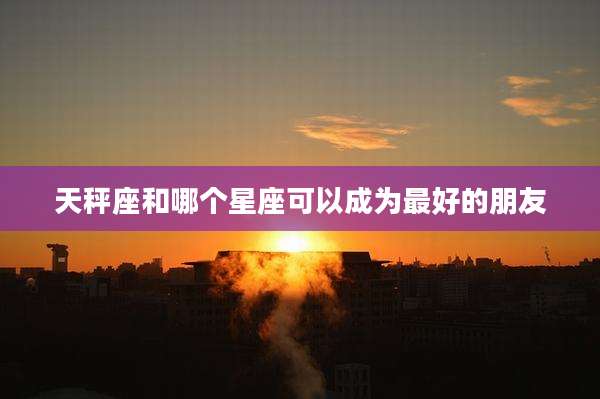 天秤座和哪个星座可以成为最好的朋友