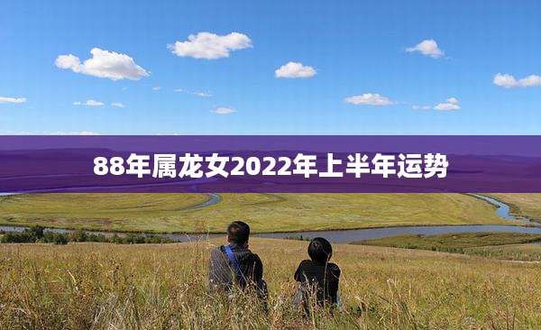88年属龙女2022年上半年运势