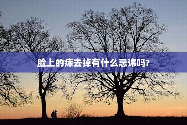 脸上的痣去掉有什么忌讳吗?