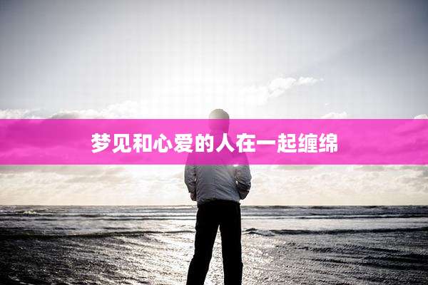 梦见和心爱的人在一起缠绵