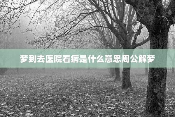 梦到去医院看病是什么意思周公解梦