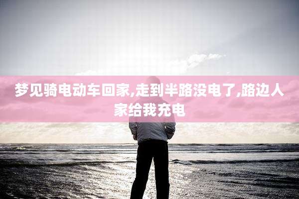梦见骑电动车回家,走到半路没电了,路边人家给我充电