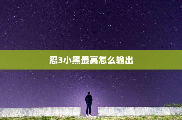 忍3小黑最高怎么输出