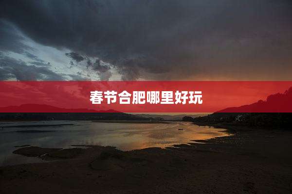 春节合肥哪里好玩