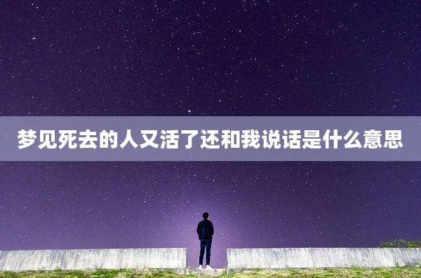 梦见死去的人又活了还和我说话是什么意思