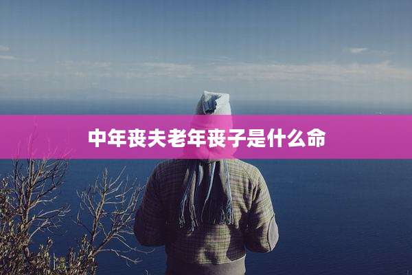 中年丧夫老年丧子是什么命