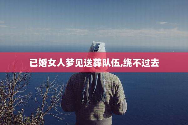 已婚女人梦见送葬队伍,绕不过去