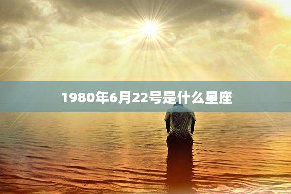 1980年6月22号是什么星座