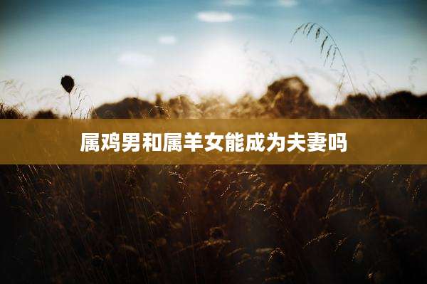 属鸡男和属羊女能成为夫妻吗