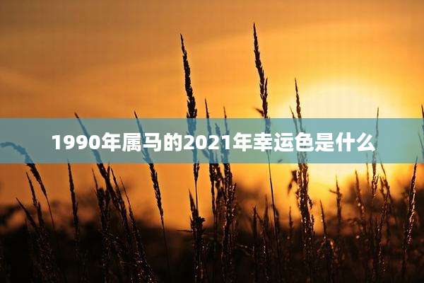 1990年属马的2021年幸运色是什么