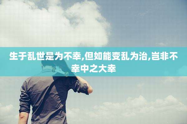 生于乱世是为不幸,但如能变乱为治,岂非不幸中之大幸