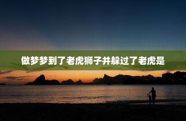 做梦梦到了老虎狮子并躲过了老虎是