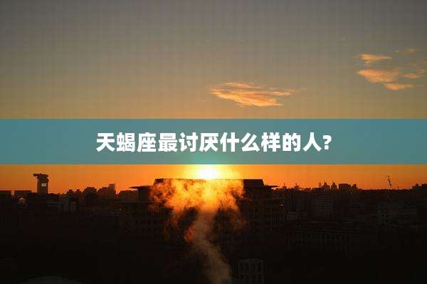 天蝎座最讨厌什么样的人?