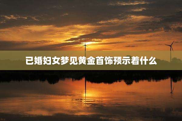 已婚妇女梦见黄金首饰预示着什么