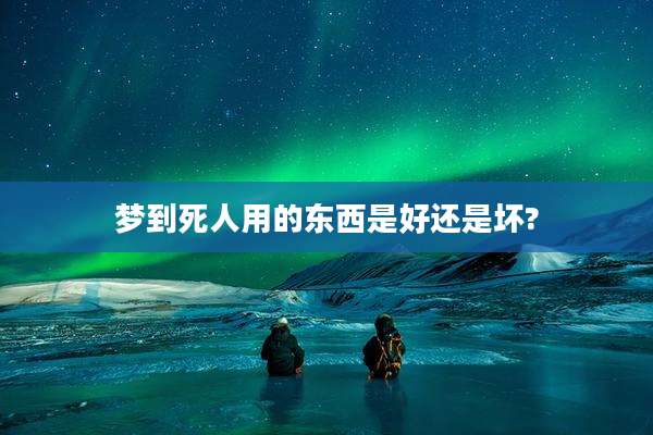 梦到死人用的东西是好还是坏?