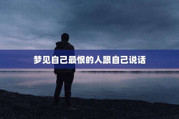 梦见自己最恨的人跟自己说话