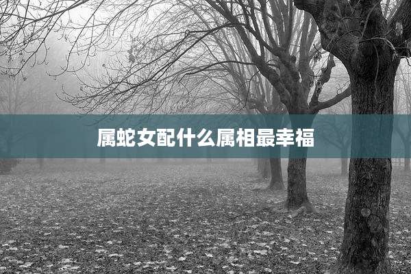 属蛇女配什么属相最幸福