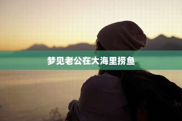 梦见老公在大海里捞鱼