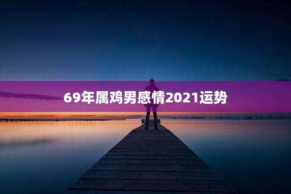 69年属鸡男感情2021运势