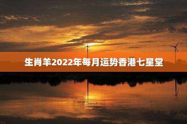 生肖羊2022年每月运势香港七星堂