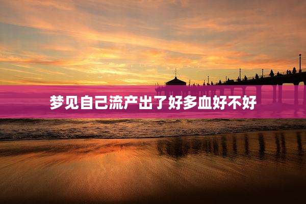 梦见自己流产出了好多血好不好
