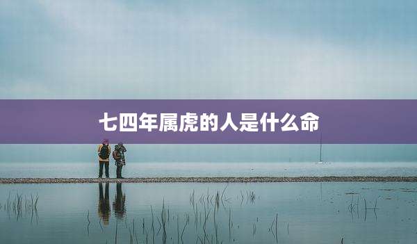 七四年属虎的人是什么命
