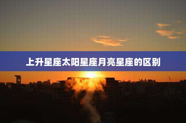 上升星座太阳星座月亮星座的区别