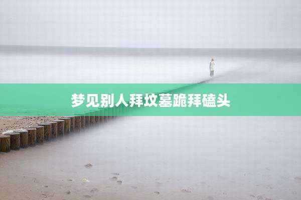 梦见别人拜坟墓跪拜磕头