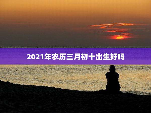 2021年农历三月初十出生好吗