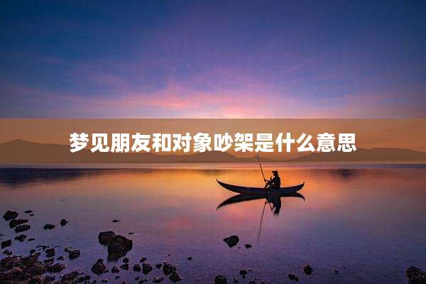 梦见朋友和对象吵架是什么意思
