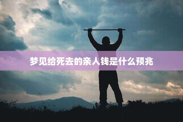 梦见给死去的亲人钱是什么预兆