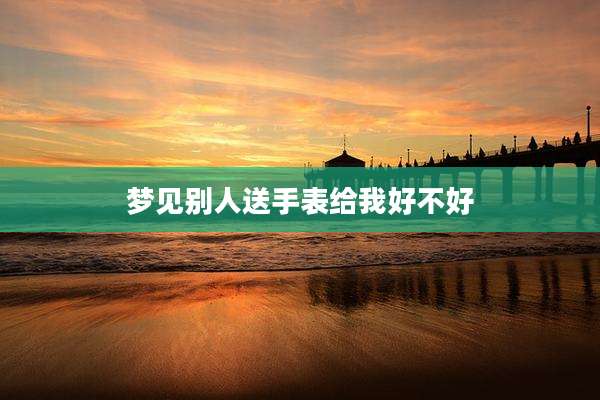 梦见别人送手表给我好不好